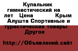 Купальник гимнастический на 8-10лет › Цена ­ 2 800 - Крым, Алушта Спортивные и туристические товары » Другое   